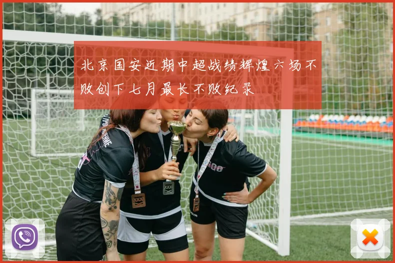 北京国安近期中超战绩辉煌六场不败创下七月最长不败纪录