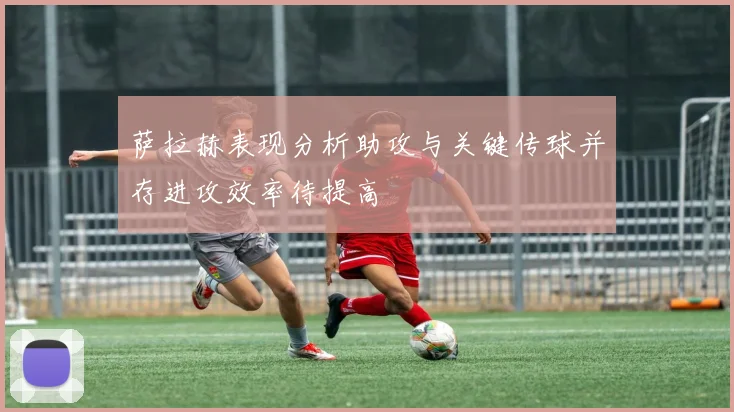 萨拉赫表现分析助攻与关键传球并存进攻效率待提高