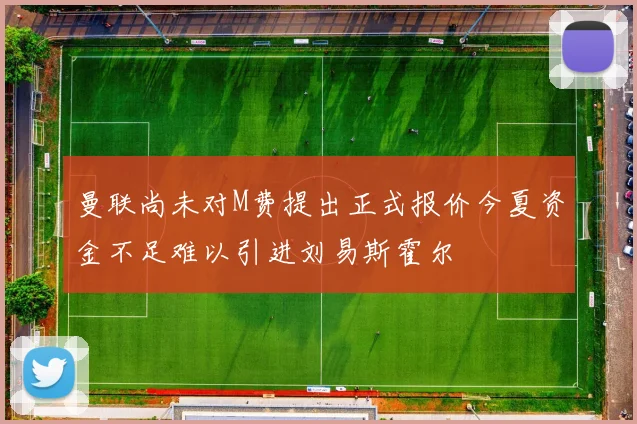 曼联尚未对M费提出正式报价今夏资金不足难以引进刘易斯霍尔