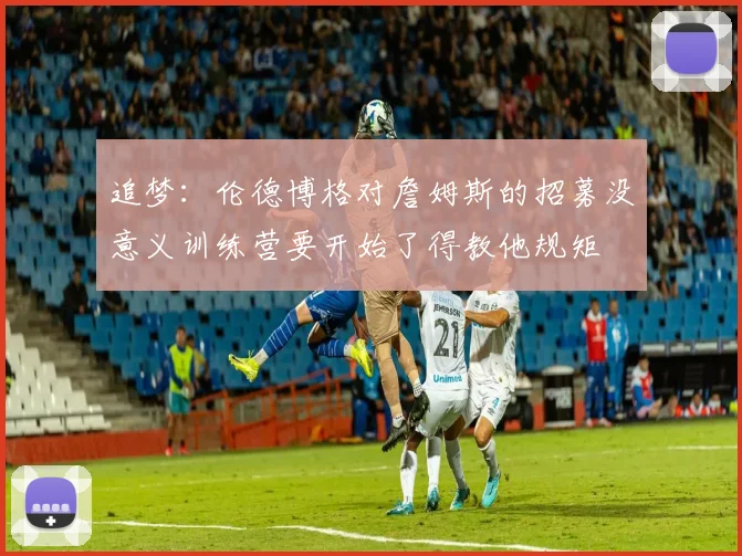 追梦：伦德博格对詹姆斯的招募没意义训练营要开始了得教他规矩