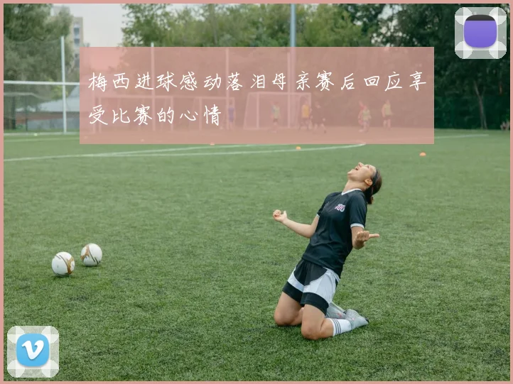梅西进球感动落泪母亲赛后回应享受比赛的心情