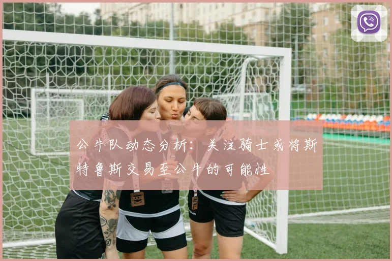 公牛队动态分析：关注骑士或将斯特鲁斯交易至公牛的可能性