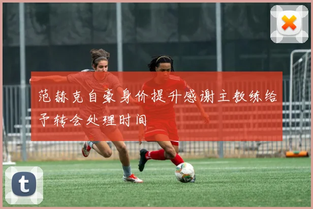 范赫克自豪身价提升感谢主教练给予转会处理时间