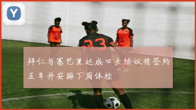 拜仁与塞巴里达成口头协议将签约五年并安排下周体检