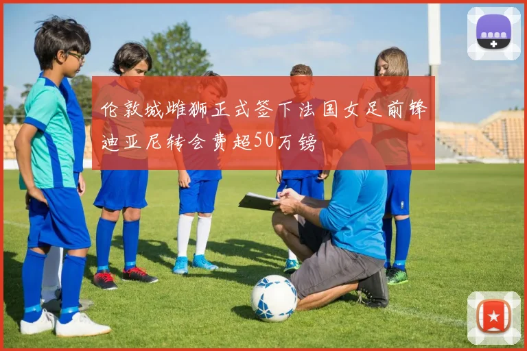 伦敦城雌狮正式签下法国女足前锋迪亚尼转会费超50万镑