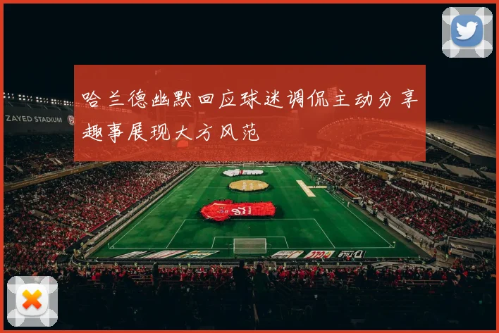 哈兰德幽默回应球迷调侃主动分享趣事展现大方风范