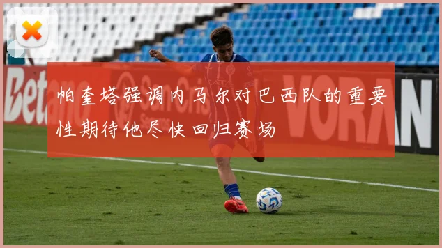 帕奎塔强调内马尔对巴西队的重要性期待他尽快回归赛场