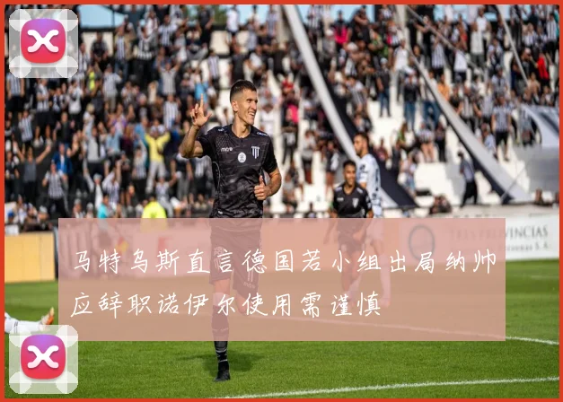 马特乌斯直言德国若小组出局纳帅应辞职诺伊尔使用需谨慎