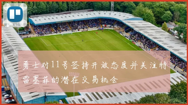 勇士对11号签持开放态度并关注特雷墨菲的潜在交易机会