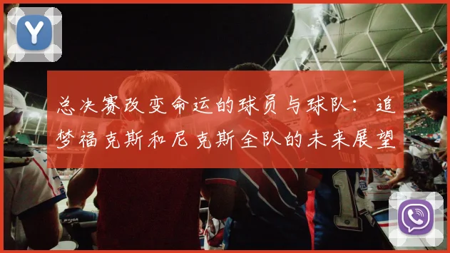 总决赛改变命运的球员与球队：追梦福克斯和尼克斯全队的未来展望