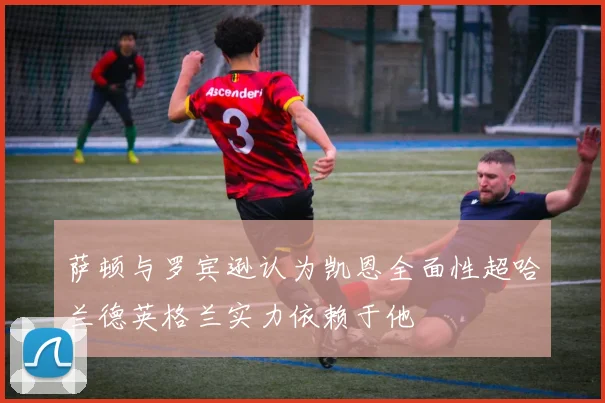 萨顿与罗宾逊认为凯恩全面性超哈兰德英格兰实力依赖于他