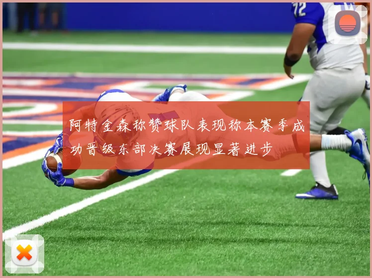 阿特金森称赞球队表现称本赛季成功晋级东部决赛展现显著进步