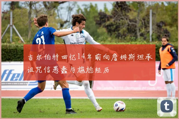 吉尔伯特回忆14年前向詹姆斯坦承诅咒信愚蠢与尴尬经历