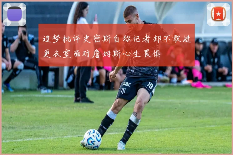 追梦批评史密斯自称记者却不敢进更衣室面对詹姆斯心生畏惧