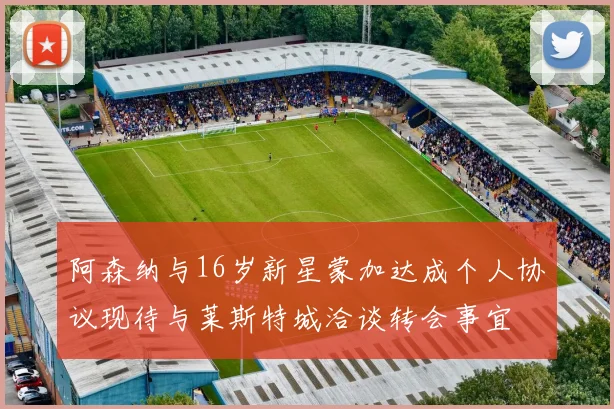 阿森纳与16岁新星蒙加达成个人协议现待与莱斯特城洽谈转会事宜