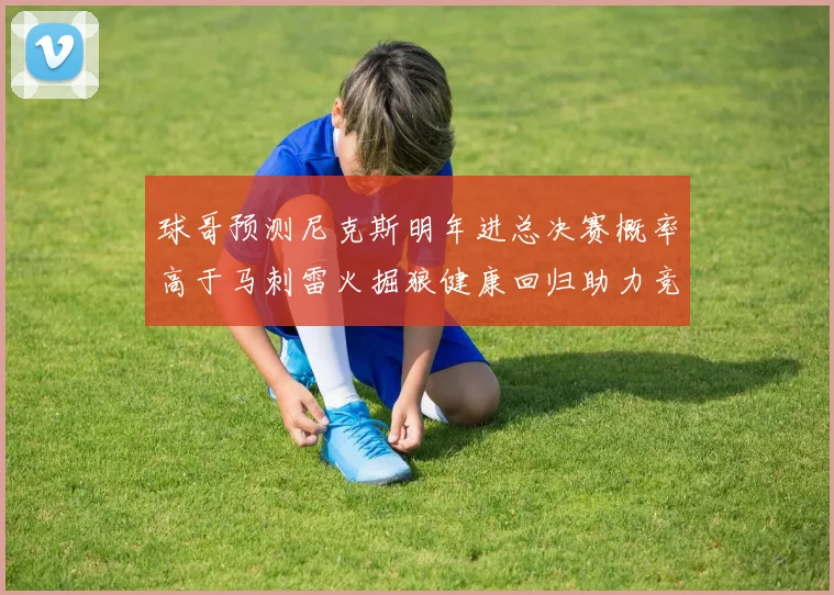 球哥预测尼克斯明年进总决赛概率高于马刺雷火掘狼健康回归助力竞争