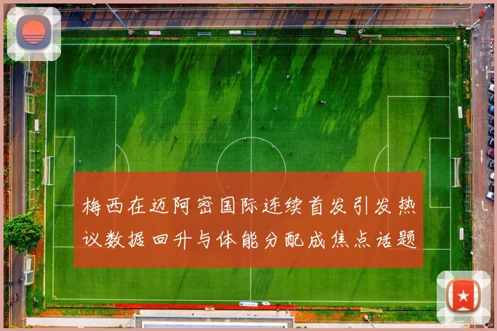 梅西在迈阿密国际连续首发引发热议数据回升与体能分配成焦点话题