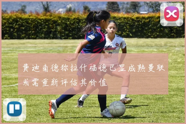 费迪南德称拉什福德已显成熟曼联或需重新评估其价值