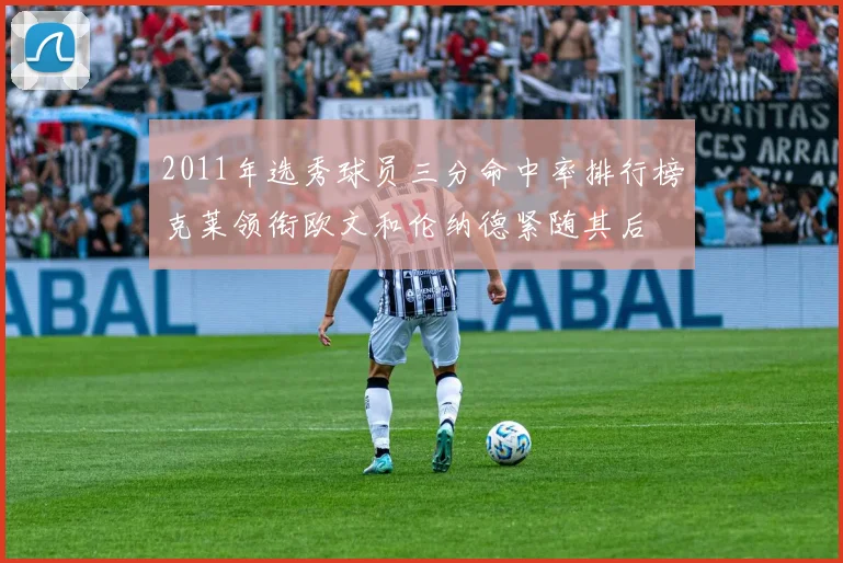 2011年选秀球员三分命中率排行榜克莱领衔欧文和伦纳德紧随其后
