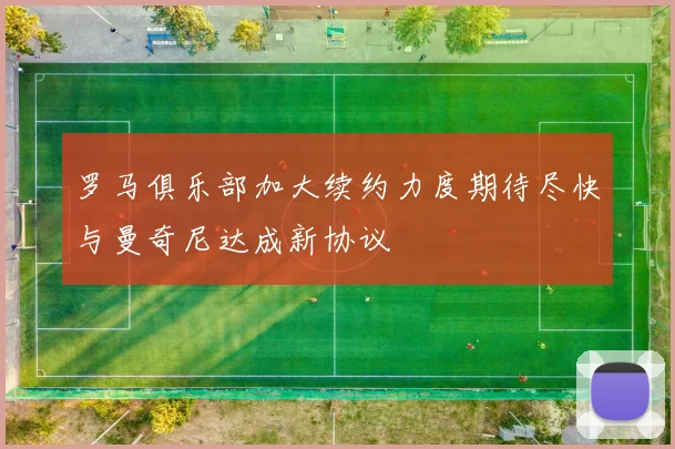 罗马俱乐部加大续约力度期待尽快与曼奇尼达成新协议