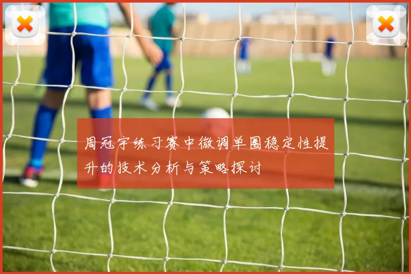 周冠宇练习赛中微调单圈稳定性提升的技术分析与策略探讨